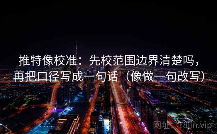 推特像校准：先校范围边界清楚吗，再把口径写成一句话（像做一句改写）