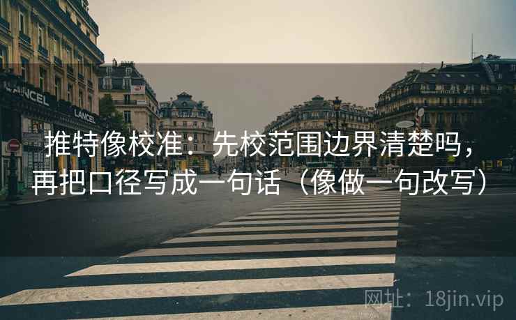 推特像校准:先校范围边界清楚吗,再把口径写成一句话(像做一句改写) 推特像校准:先校范围边界清楚吗,再把口径写成一句话(像做一句改写)