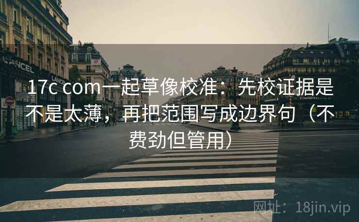 17c com一起草像校准：先校证据是不是太薄，再把范围写成边界句（不费劲但管用）