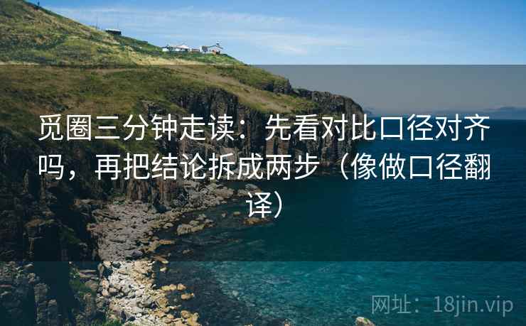 觅圈三分钟走读：先看对比口径对齐吗，再把结论拆成两步（像做口径翻译）