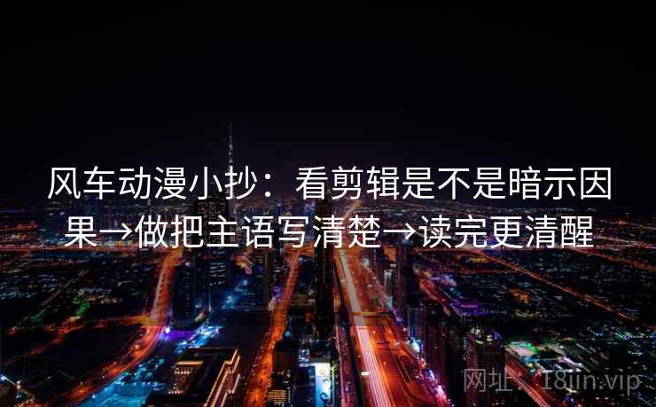 风车动漫小抄：看剪辑是不是暗示因果→做把主语写清楚→读完更清醒