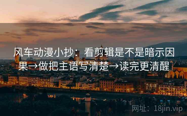 风车动漫小抄:看剪辑是不是暗示因果→做把主语写清楚→读完更清醒 风车动漫小抄:看剪辑是不是暗示因果→做把主语写清楚→读完更清醒