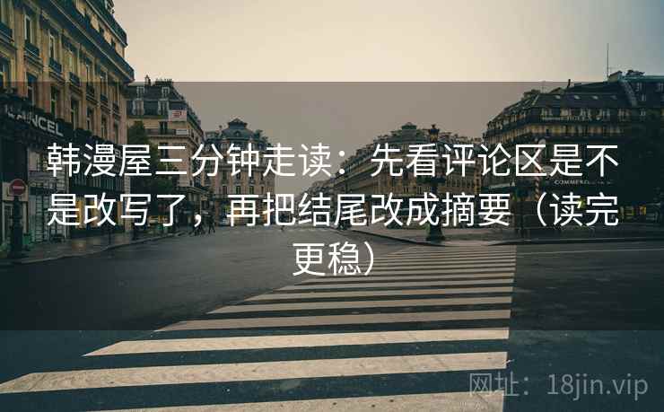 韩漫屋三分钟走读:先看评论区是不是改写了,再把结尾改成摘要(读完更稳) 韩漫屋三分钟走读:先看评论区是不是改写了,再把结尾改成摘要(读完更稳)