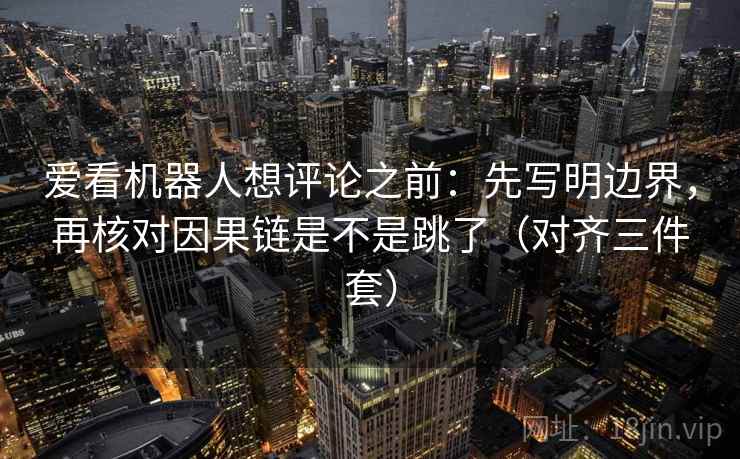 爱看机器人想评论之前:先写明边界,再核对因果链是不是跳了(对齐三件套) 爱看机器人想评论之前:先写明边界,再核对因果链是不是跳了(对齐三件套)