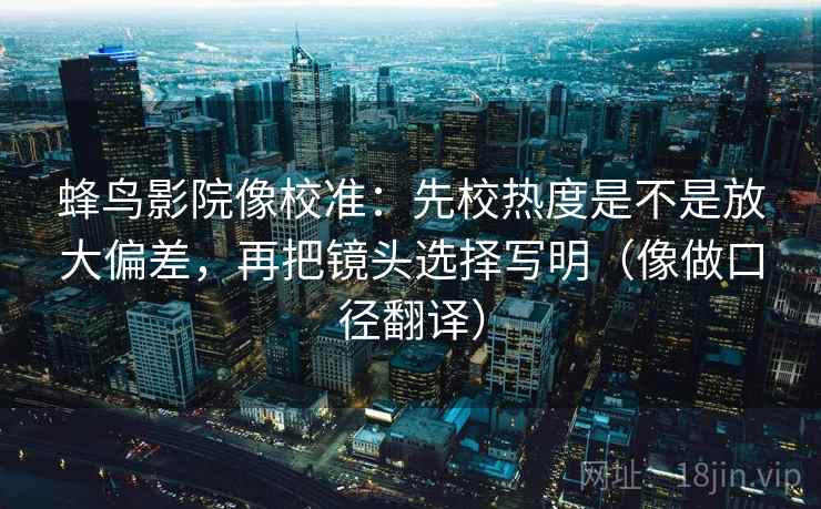 蜂鸟影院像校准：先校热度是不是放大偏差，再把镜头选择写明（像做口径翻译）