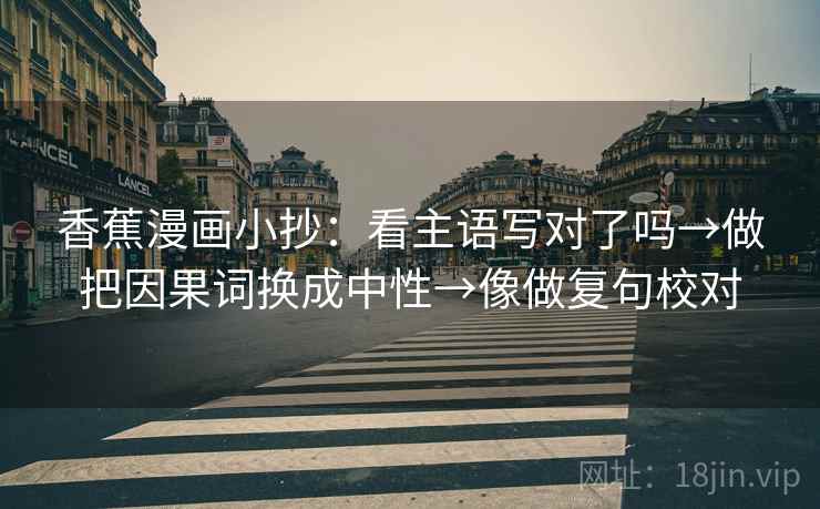 香蕉漫画小抄:看主语写对了吗→做把因果词换成中性→像做复句校对 香蕉漫画小抄:看主语写对了吗→做把因果词换成中性→像做复句校对