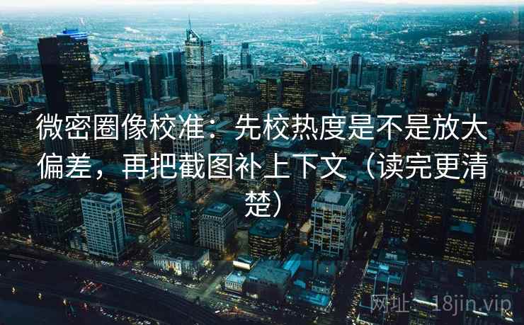 微密圈像校准：先校热度是不是放大偏差，再把截图补上下文（读完更清楚）