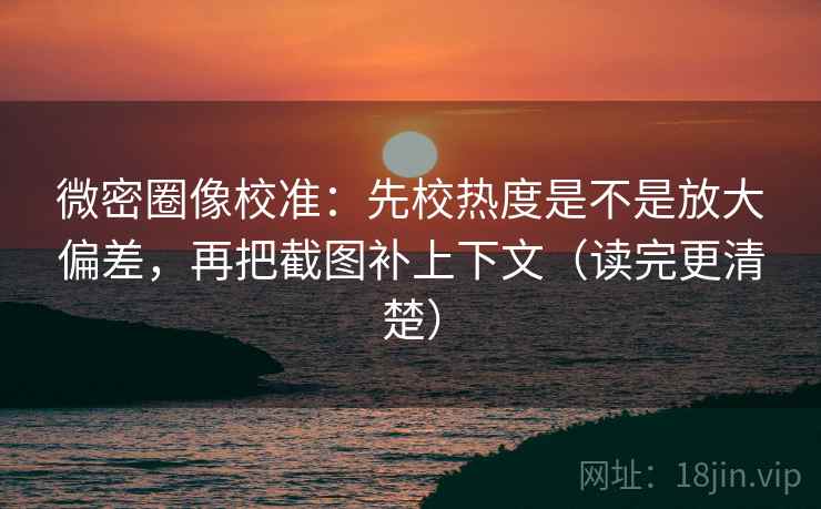 微密圈像校准：先校热度是不是放大偏差，再把截图补上下文（读完更清楚）
