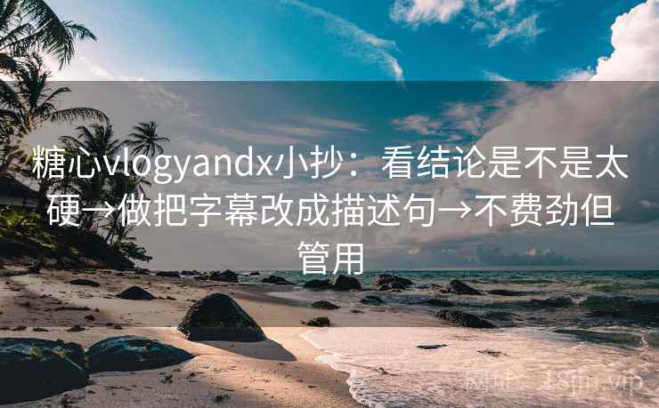 糖心vlogyandx小抄：看结论是不是太硬→做把字幕改成描述句→不费劲但管用