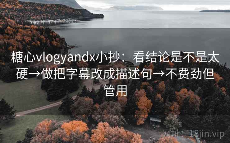 糖心vlogyandx小抄:看结论是不是太硬→做把字幕改成描述句→不费劲但管用 糖心vlogyandx小抄:看结论是不是太硬→做把字幕改成描述句→不费劲但管用