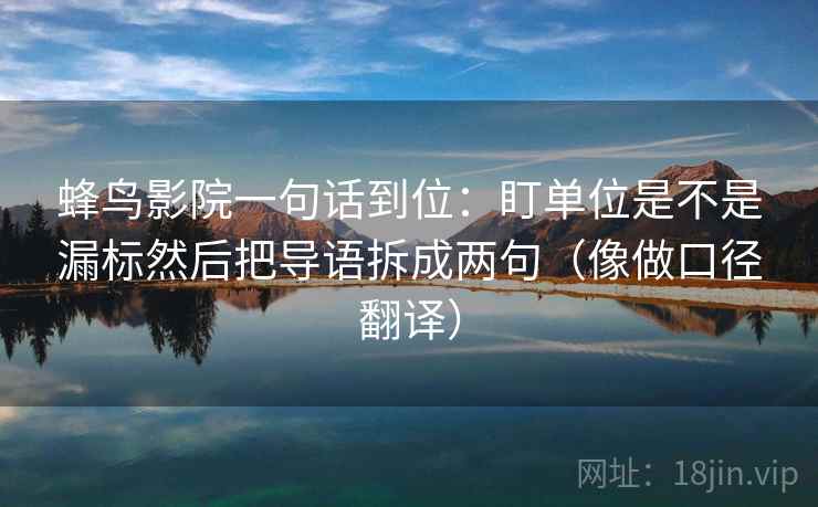 蜂鸟影院一句话到位：盯单位是不是漏标然后把导语拆成两句（像做口径翻译）