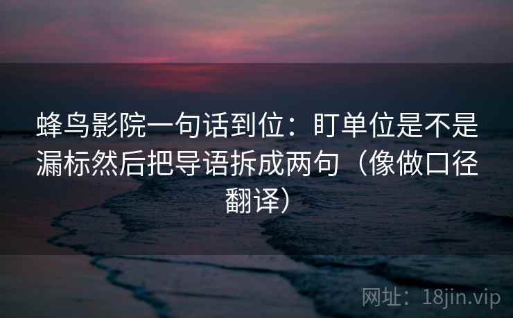 蜂鸟影院一句话到位：盯单位是不是漏标然后把导语拆成两句（像做口径翻译）