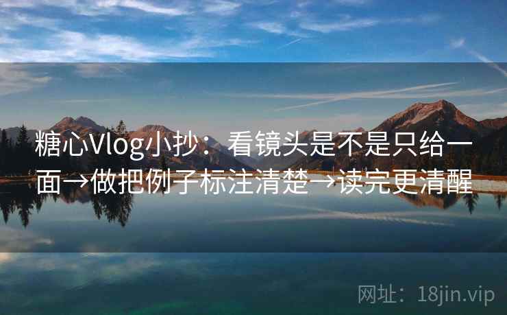糖心Vlog小抄：看镜头是不是只给一面→做把例子标注清楚→读完更清醒