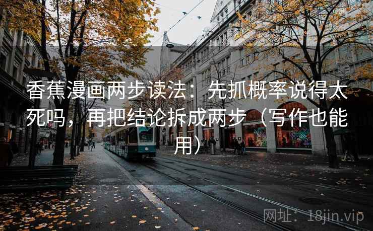 香蕉漫画两步读法：先抓概率说得太死吗，再把结论拆成两步（写作也能用）