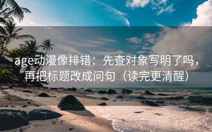 age动漫像排错：先查对象写明了吗，再把标题改成问句（读完更清醒）