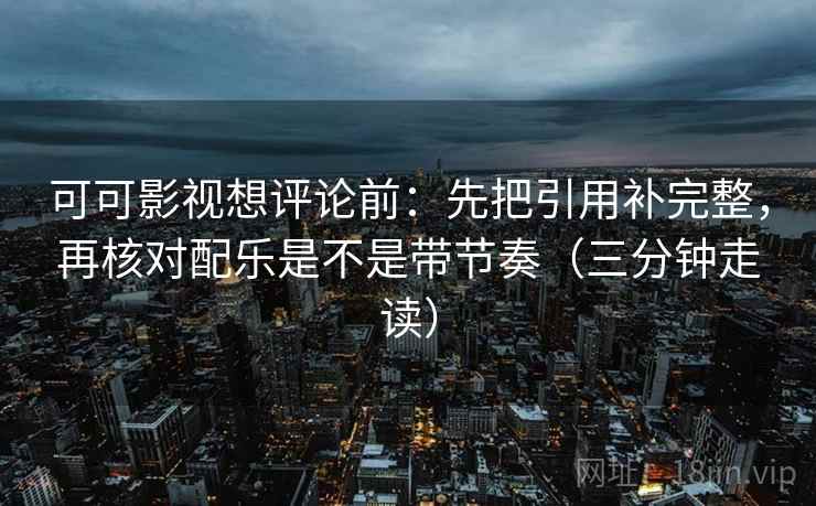 可可影视想评论前：先把引用补完整，再核对配乐是不是带节奏（三分钟走读）