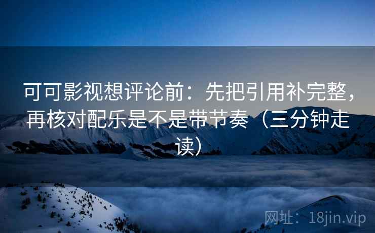 可可影视想评论前:先把引用补完整,再核对配乐是不是带节奏(三分钟走读) 可可影视想评论前:先把引用补完整,再核对配乐是不是带节奏(三分钟走读)