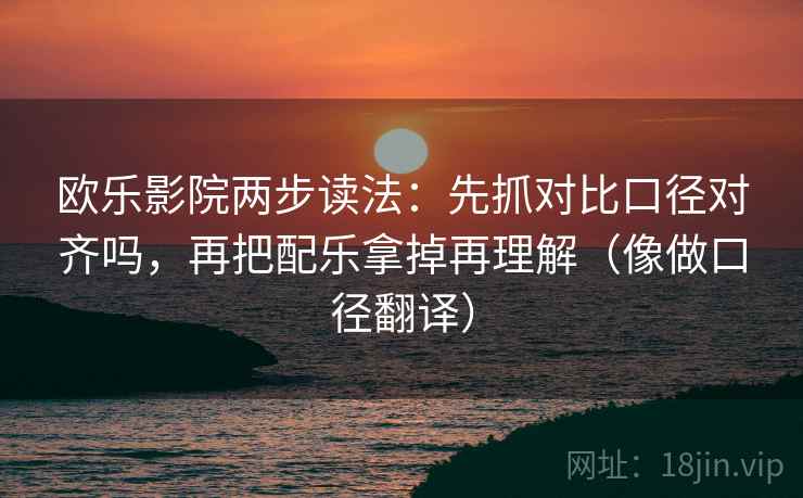 欧乐影院两步读法:先抓对比口径对齐吗,再把配乐拿掉再理解(像做口径翻译) 欧乐影院两步读法:先抓对比口径对齐吗,再把配乐拿掉再理解(像做口径翻译)