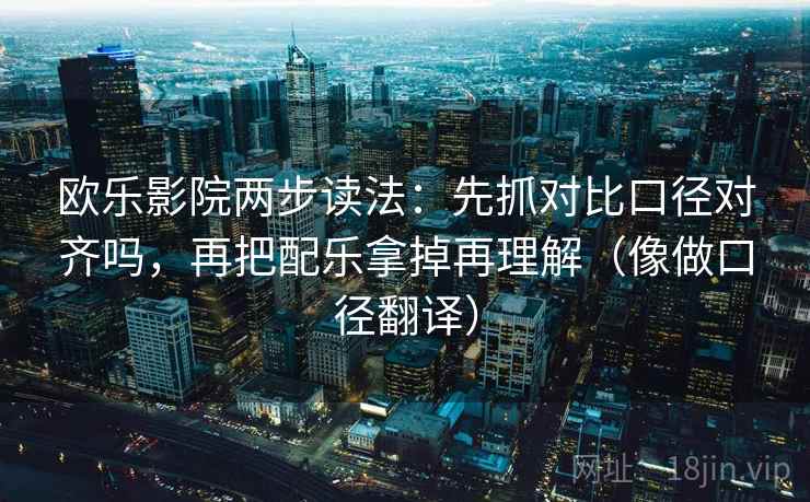 欧乐影院两步读法：先抓对比口径对齐吗，再把配乐拿掉再理解（像做口径翻译）
