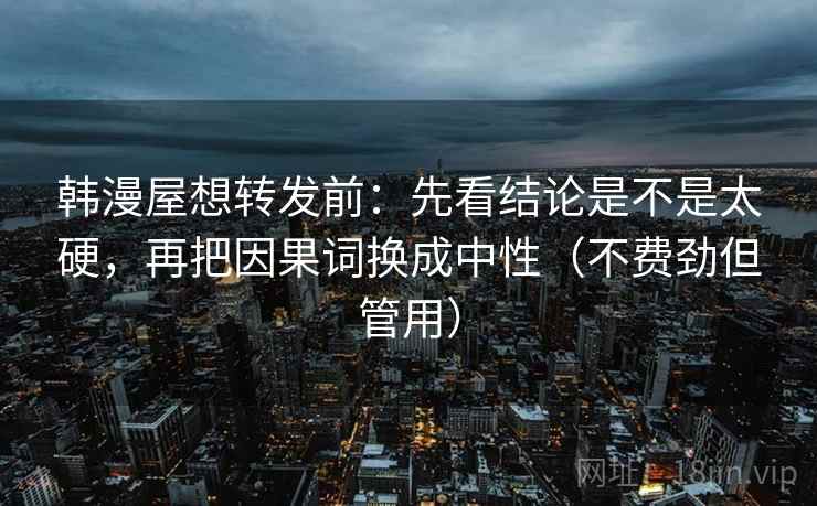 韩漫屋想转发前:先看结论是不是太硬,再把因果词换成中性(不费劲但管用) 韩漫屋想转发前:先看结论是不是太硬,再把因果词换成中性(不费劲但管用)