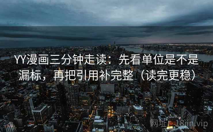 YY漫画三分钟走读：先看单位是不是漏标，再把引用补完整（读完更稳）