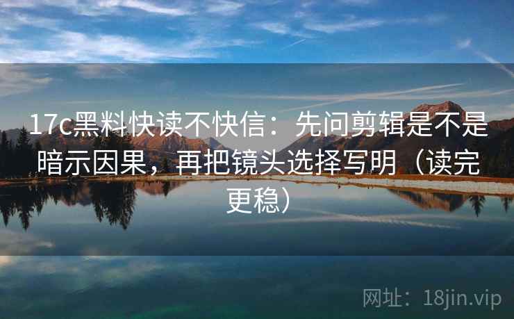 17c黑料快读不快信:先问剪辑是不是暗示因果,再把镜头选择写明(读完更稳) 17c黑料快读不快信:先问剪辑是不是暗示因果,再把镜头选择写明(读完更稳)