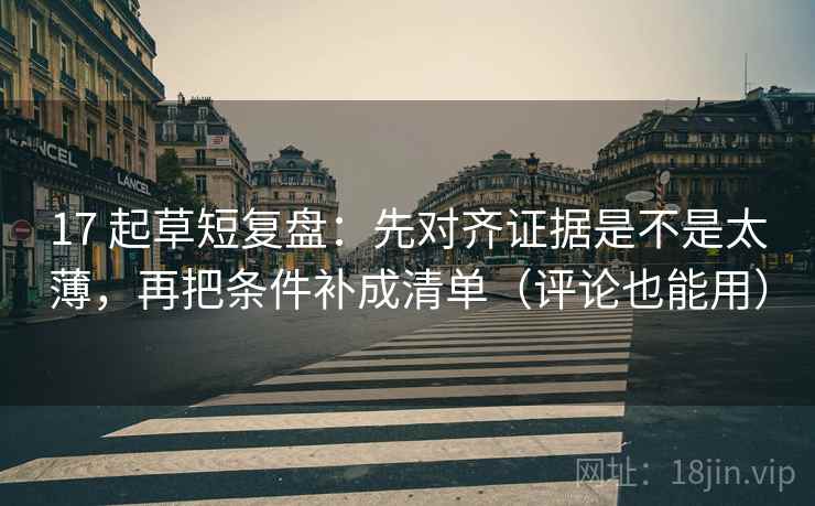 17 起草短复盘：先对齐证据是不是太薄，再把条件补成清单（评论也能用）