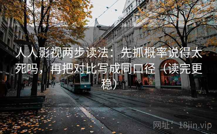 人人影视两步读法:先抓概率说得太死吗,再把对比写成同口径(读完更稳) 人人影视两步读法:先抓概率说得太死吗,再把对比写成同口径(读完更稳)