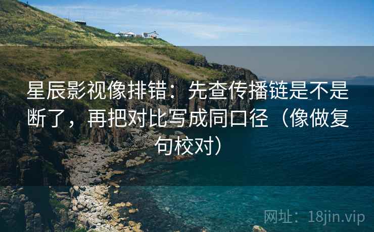 星辰影视像排错：先查传播链是不是断了，再把对比写成同口径（像做复句校对）