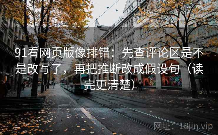 91看网页版像排错:先查评论区是不是改写了,再把推断改成假设句(读完更清楚) 91看网页版像排错:先查评论区是不是改写了,再把推断改成假设句(读完更清楚)