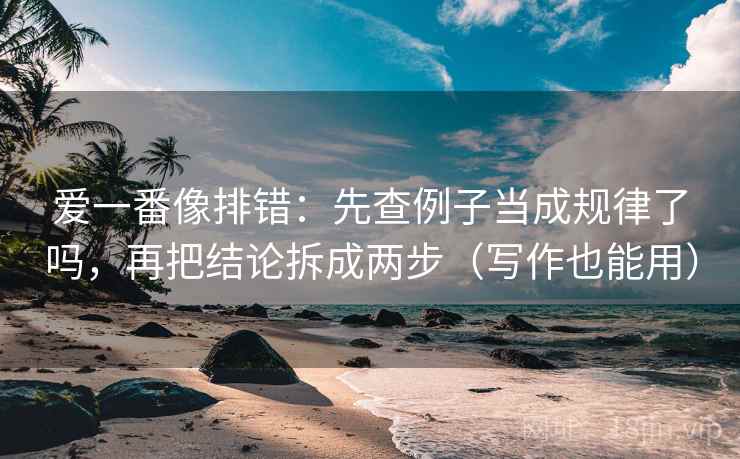 爱一番像排错：先查例子当成规律了吗，再把结论拆成两步（写作也能用）