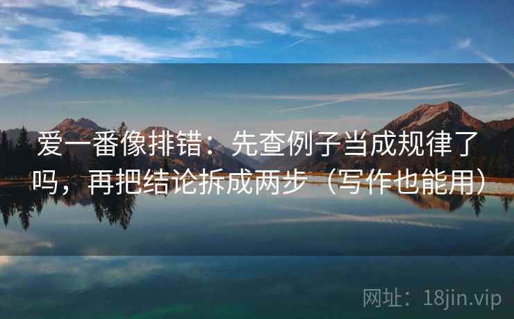 爱一番像排错:先查例子当成规律了吗,再把结论拆成两步(写作也能用) 爱一番像排错:先查例子当成规律了吗,再把结论拆成两步(写作也能用)