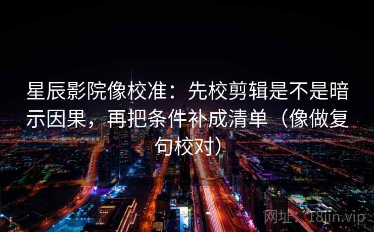 星辰影院像校准：先校剪辑是不是暗示因果，再把条件补成清单（像做复句校对）