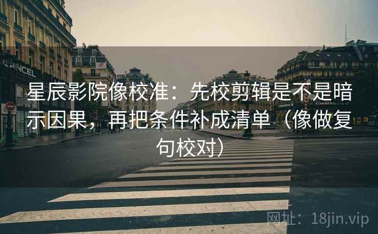 星辰影院像校准:先校剪辑是不是暗示因果,再把条件补成清单(像做复句校对) 星辰影院像校准:先校剪辑是不是暗示因果,再把条件补成清单(像做复句校对)