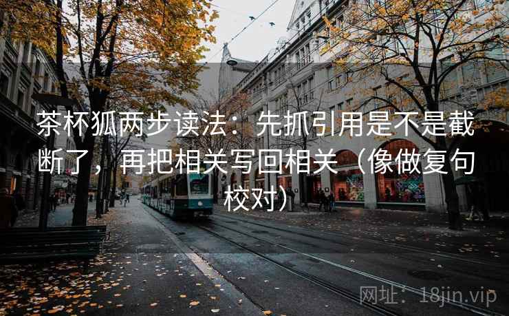 茶杯狐两步读法：先抓引用是不是截断了，再把相关写回相关（像做复句校对）