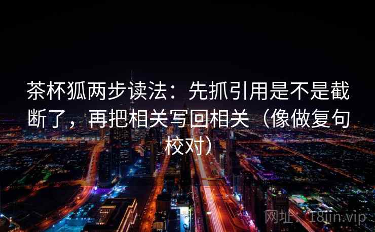 茶杯狐两步读法:先抓引用是不是截断了,再把相关写回相关(像做复句校对) 茶杯狐两步读法:先抓引用是不是截断了,再把相关写回相关(像做复句校对)
