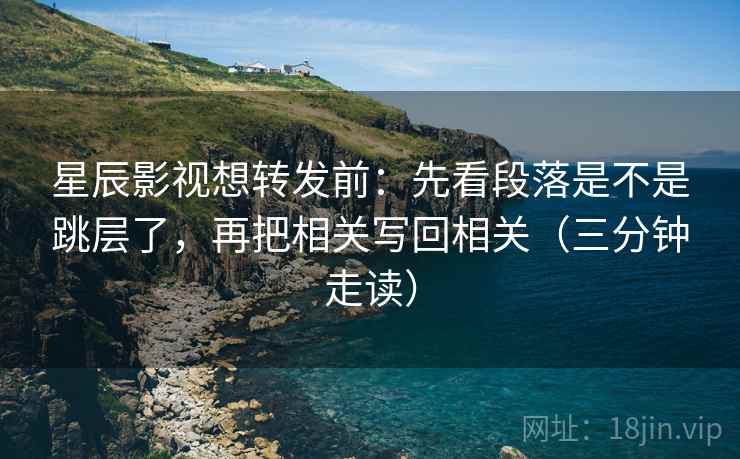 星辰影视想转发前:先看段落是不是跳层了,再把相关写回相关(三分钟走读) 星辰影视想转发前:先看段落是不是跳层了,再把相关写回相关(三分钟走读)