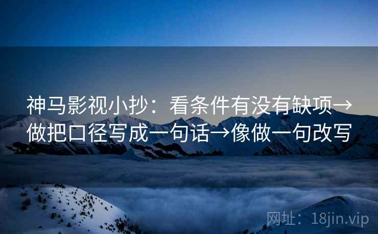 神马影视小抄：看条件有没有缺项→做把口径写成一句话→像做一句改写