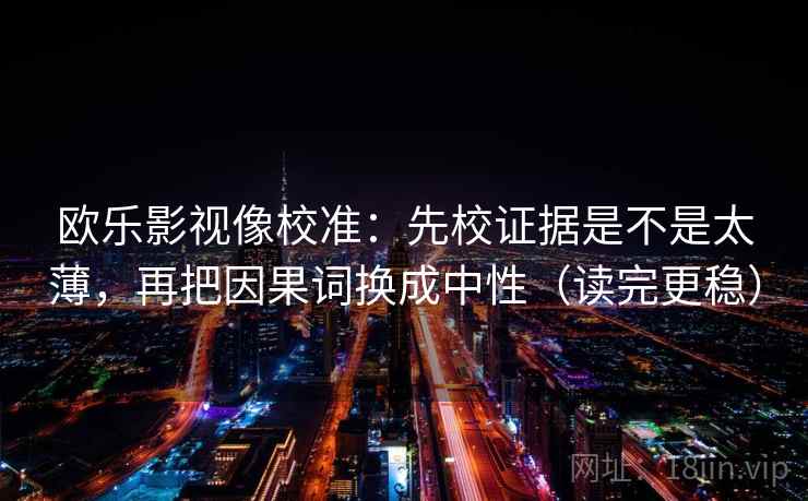 欧乐影视像校准：先校证据是不是太薄，再把因果词换成中性（读完更稳）