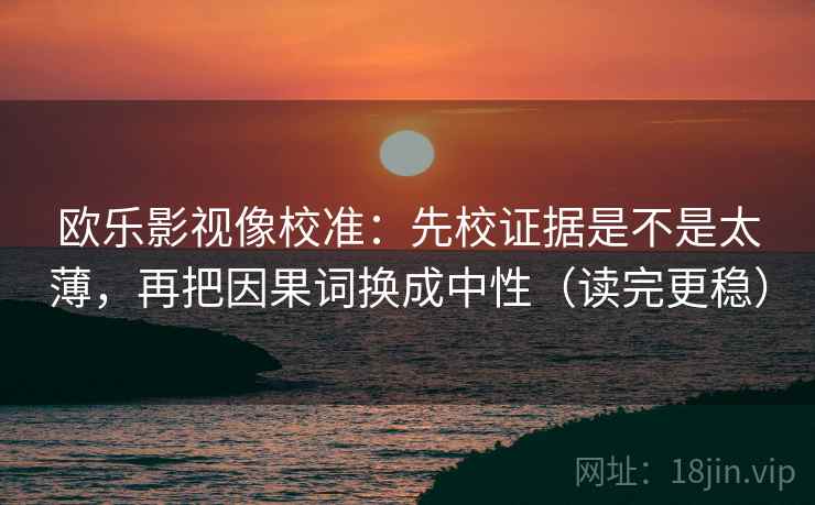 欧乐影视像校准:先校证据是不是太薄,再把因果词换成中性(读完更稳) 欧乐影视像校准:先校证据是不是太薄,再把因果词换成中性(读完更稳)
