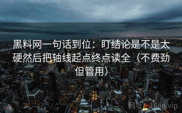 黑料网一句话到位：盯结论是不是太硬然后把轴线起点终点读全（不费劲但管用）