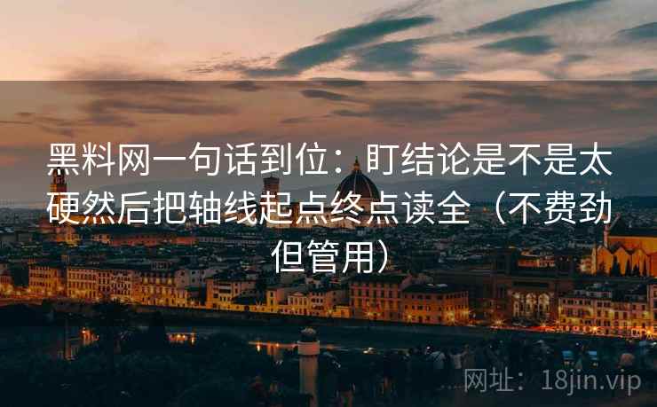 黑料网一句话到位:盯结论是不是太硬然后把轴线起点终点读全(不费劲但管用) 黑料网一句话到位:盯结论是不是太硬然后把轴线起点终点读全(不费劲但管用)