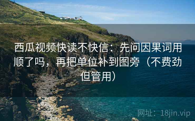 西瓜视频快读不快信：先问因果词用顺了吗，再把单位补到图旁（不费劲但管用）