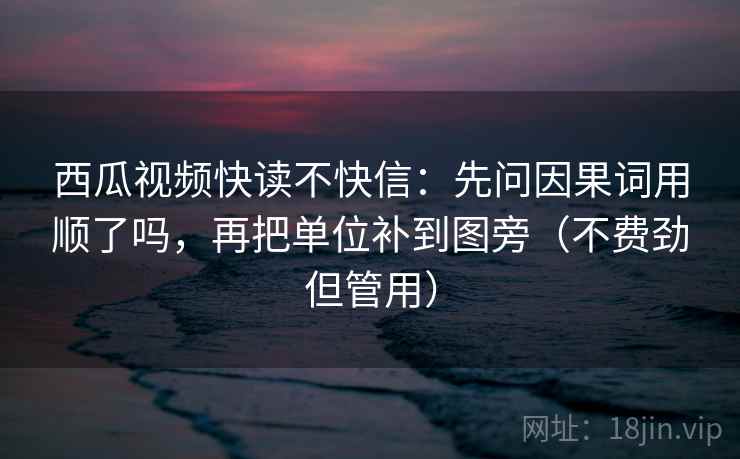 西瓜视频快读不快信:先问因果词用顺了吗,再把单位补到图旁(不费劲但管用) 西瓜视频快读不快信:先问因果词用顺了吗,再把单位补到图旁(不费劲但管用)