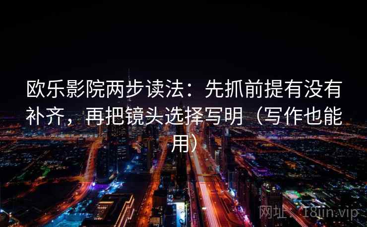 欧乐影院两步读法:先抓前提有没有补齐,再把镜头选择写明(写作也能用) 欧乐影院两步读法:先抓前提有没有补齐,再把镜头选择写明(写作也能用)