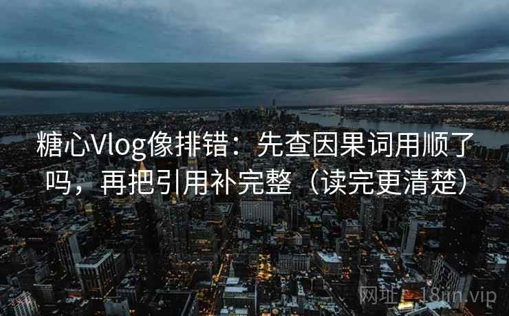 糖心Vlog像排错：先查因果词用顺了吗，再把引用补完整（读完更清楚）