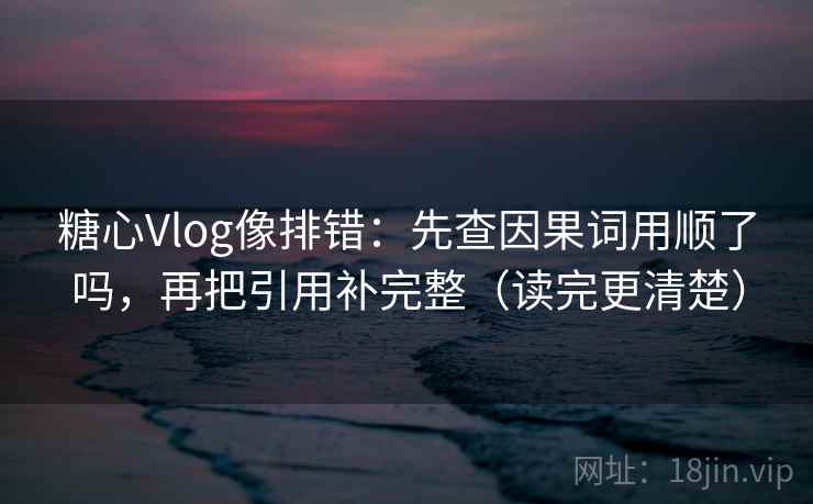 糖心Vlog像排错:先查因果词用顺了吗,再把引用补完整(读完更清楚) 糖心Vlog像排错:先查因果词用顺了吗,再把引用补完整(读完更清楚)