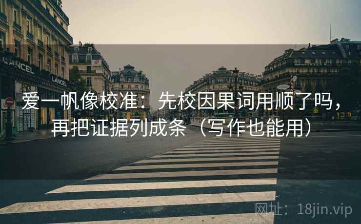 爱一帆像校准：先校因果词用顺了吗，再把证据列成条（写作也能用）