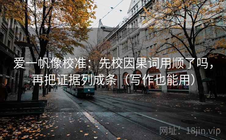 爱一帆像校准：先校因果词用顺了吗，再把证据列成条（写作也能用）