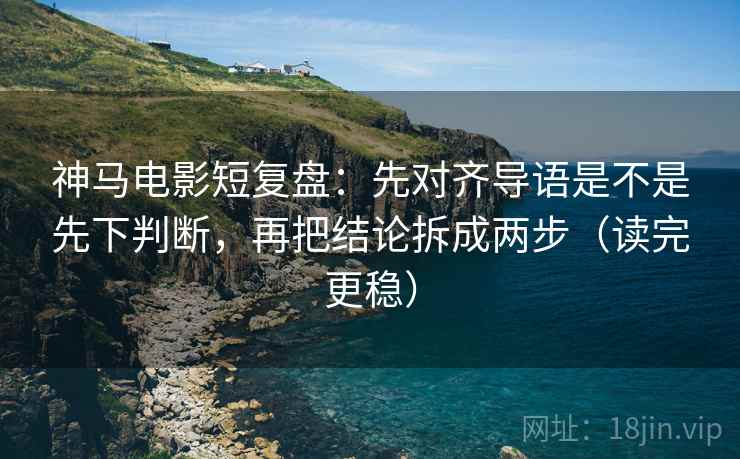 神马电影短复盘:先对齐导语是不是先下判断,再把结论拆成两步(读完更稳) 神马电影短复盘:先对齐导语是不是先下判断,再把结论拆成两步(读完更稳)